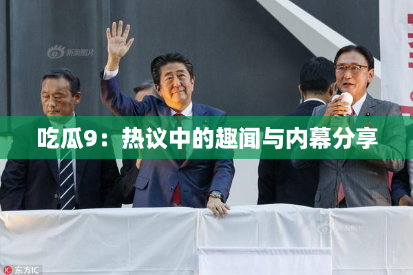 吃瓜9：热议中的趣闻与内幕分享