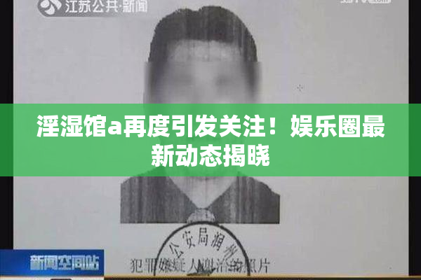 淫湿馆a再度引发关注！娱乐圈最新动态揭晓
