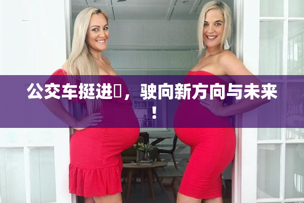 公交车挺进妺，驶向新方向与未来！