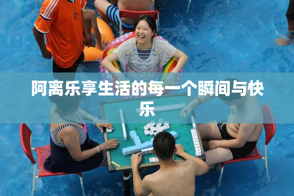 阿离乐享生活的每一个瞬间与快乐