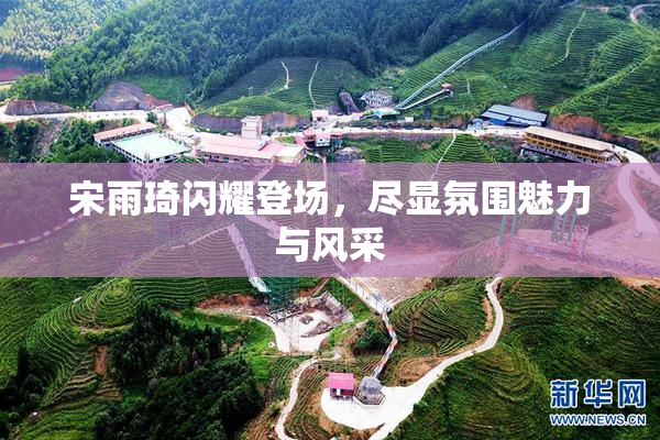 宋雨琦闪耀登场，尽显氛围魅力与风采