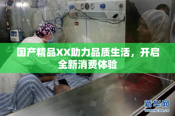 国产精品XX助力品质生活，开启全新消费体验