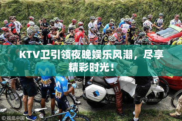 KTV卫引领夜晚娱乐风潮，尽享精彩时光！