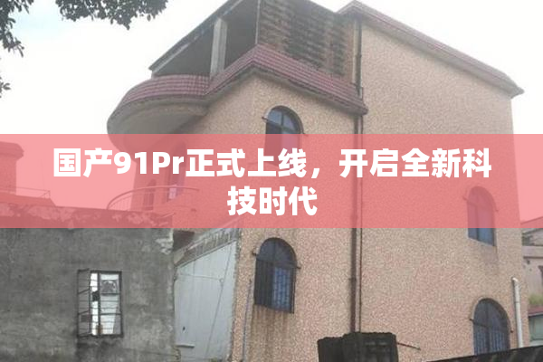 国产91Pr正式上线，开启全新科技时代