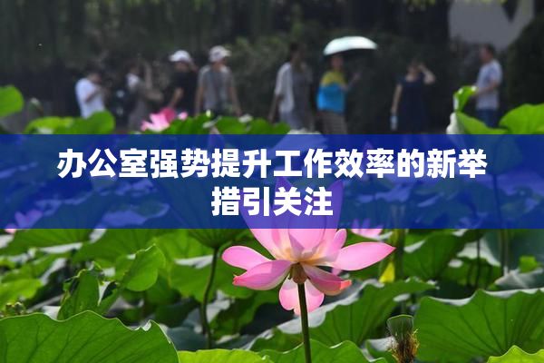 办公室强势提升工作效率的新举措引关注