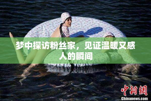 梦中探访粉丝家，见证温暖又感人的瞬间