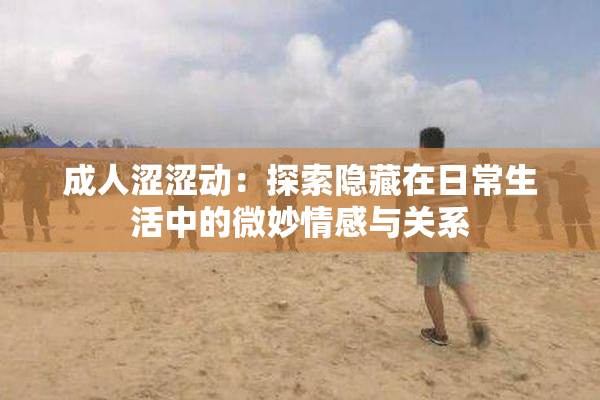 成人涩涩动：探索隐藏在日常生活中的微妙情感与关系