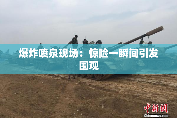 爆炸喷泉现场：惊险一瞬间引发围观