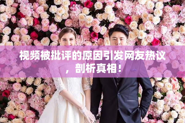 视频被批评的原因引发网友热议，剖析真相！