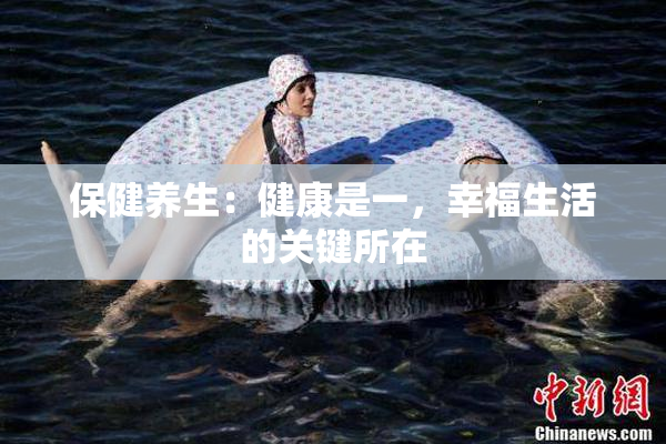 保健养生：健康是一，幸福生活的关键所在