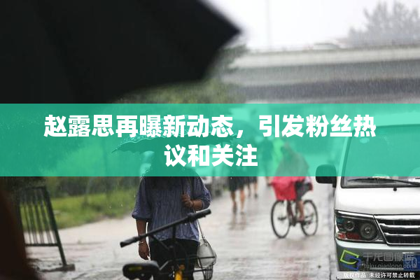 赵露思再曝新动态，引发粉丝热议和关注