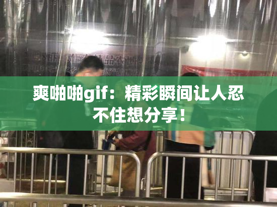 爽啪啪gif：精彩瞬间让人忍不住想分享！