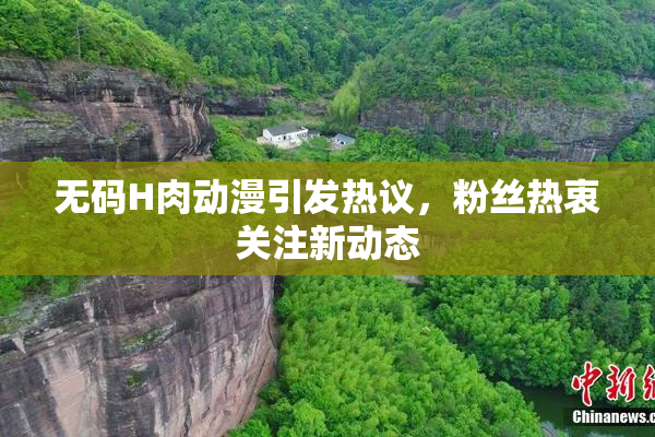 无码H肉动漫引发热议，粉丝热衷关注新动态