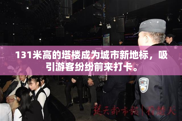 131米高的塔楼成为城市新地标，吸引游客纷纷前来打卡。