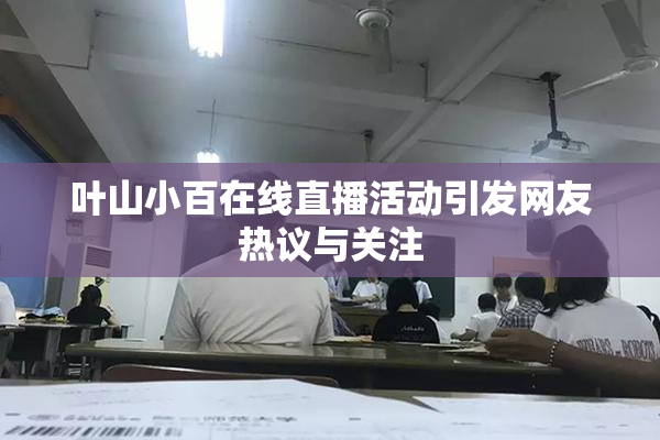 叶山小百在线直播活动引发网友热议与关注