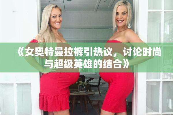 《女奥特曼拉裤引热议，讨论时尚与超级英雄的结合》