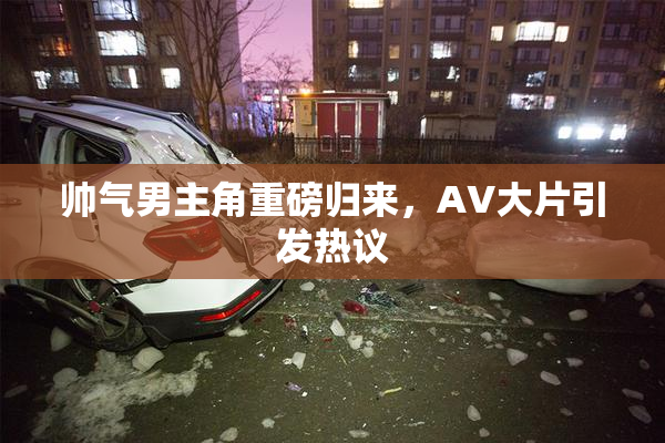 帅气男主角重磅归来，AV大片引发热议