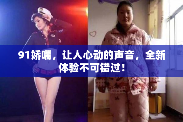 91娇喘，让人心动的声音，全新体验不可错过！