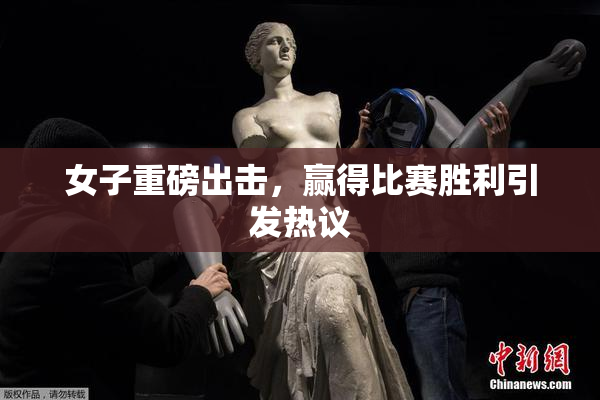 女子重磅出击，赢得比赛胜利引发热议