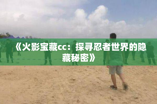 《火影宝藏cc：探寻忍者世界的隐藏秘密》