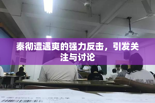 秦彻遭遇爽的强力反击，引发关注与讨论