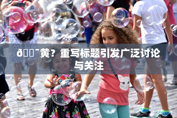 🔯黄？重写标题引发广泛讨论与关注