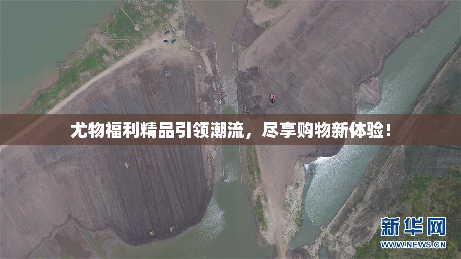 尤物福利精品引领潮流，尽享购物新体验！