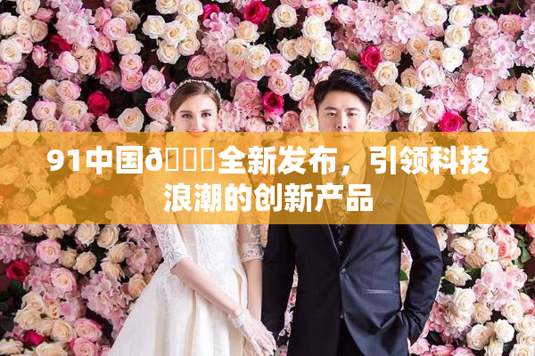 91中国🍆全新发布，引领科技浪潮的创新产品