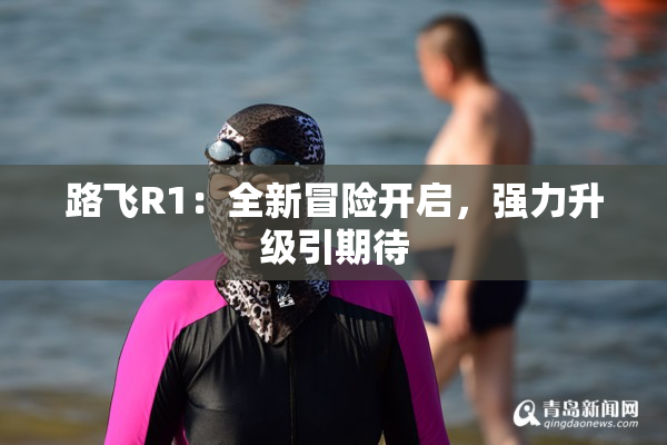 路飞R1：全新冒险开启，强力升级引期待