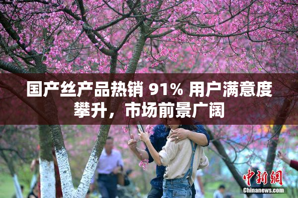国产丝产品热销 91% 用户满意度攀升，市场前景广阔