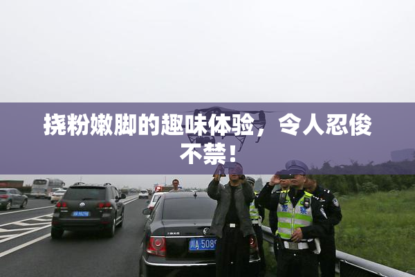 挠粉嫩脚的趣味体验，令人忍俊不禁！