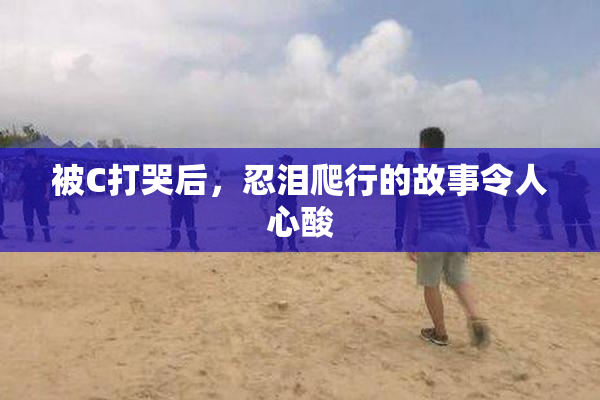 被C打哭后，忍泪爬行的故事令人心酸