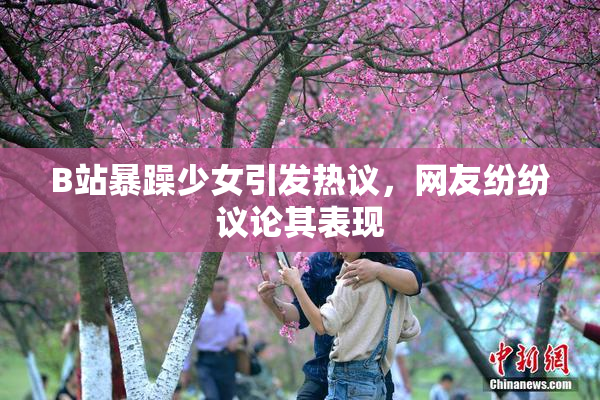 B站暴躁少女引发热议，网友纷纷议论其表现