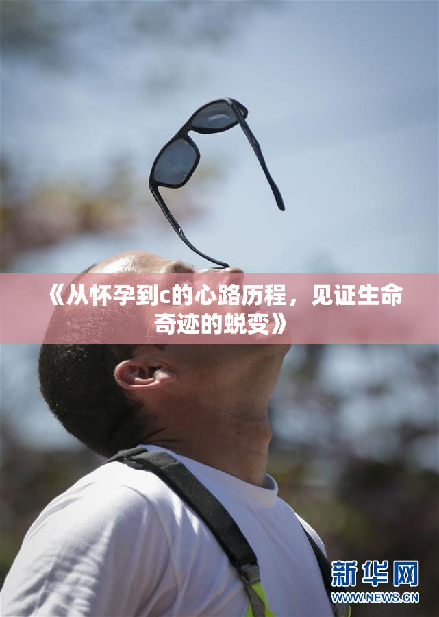 《从怀孕到c的心路历程，见证生命奇迹的蜕变》