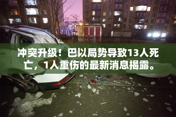 冲突升级！巴以局势导致13人死亡，1人重伤的最新消息揭露。