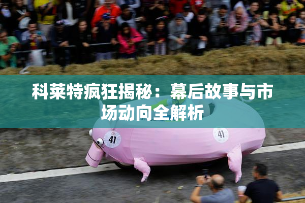 科莱特疯狂揭秘：幕后故事与市场动向全解析