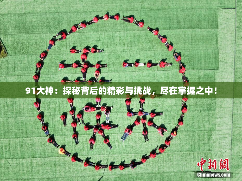 91大神：探秘背后的精彩与挑战，尽在掌握之中！