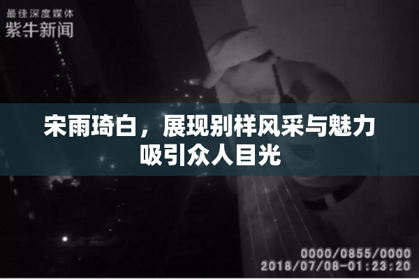 宋雨琦白，展现别样风采与魅力吸引众人目光