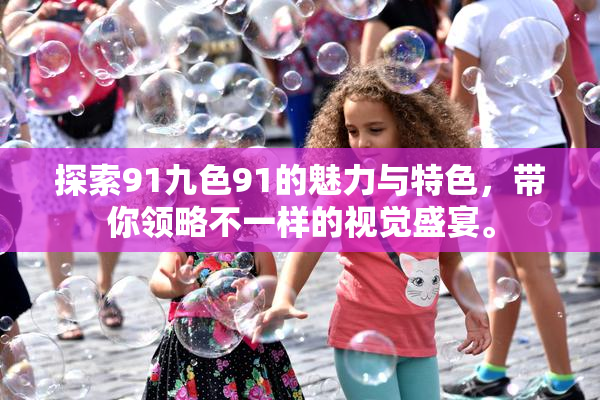 探索91九色91的魅力与特色，带你领略不一样的视觉盛宴。