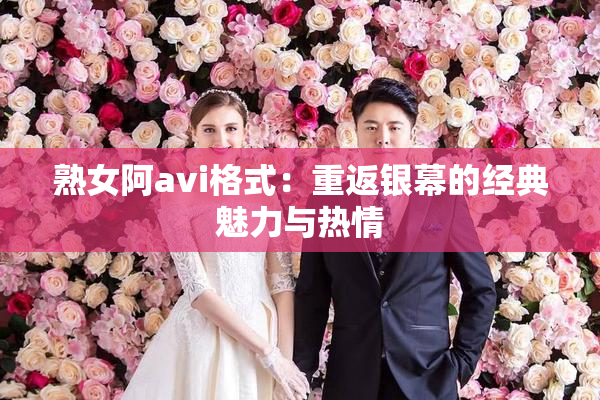 熟女阿avi格式：重返银幕的经典魅力与热情