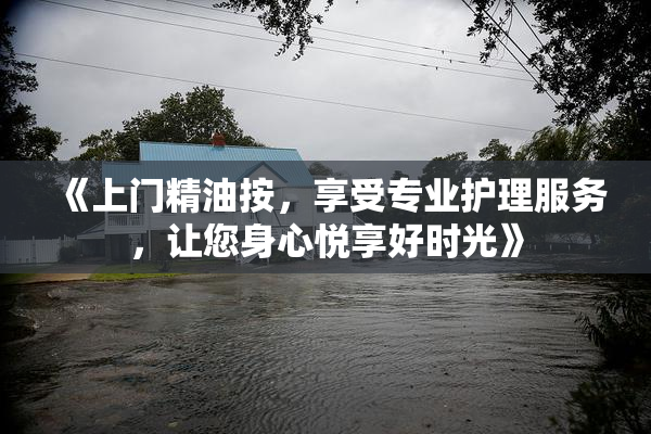 《上门精油按，享受专业护理服务，让您身心悦享好时光》