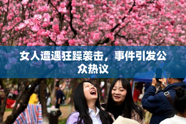 女人遭遇狂躁袭击，事件引发公众热议