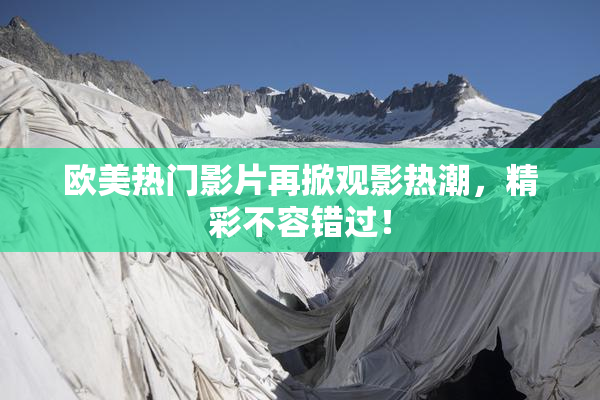 欧美热门影片再掀观影热潮，精彩不容错过！