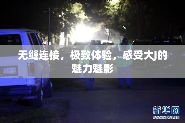 无缝连接，极致体验，感受大J的魅力魅影