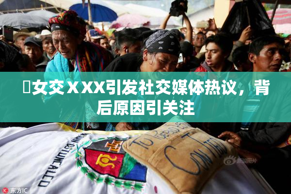 乣女交ⅩXX引发社交媒体热议，背后原因引关注