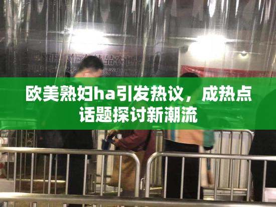 欧美熟妇ha引发热议，成热点话题探讨新潮流