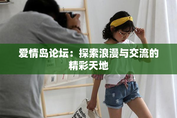 爱情岛论坛：探索浪漫与交流的精彩天地