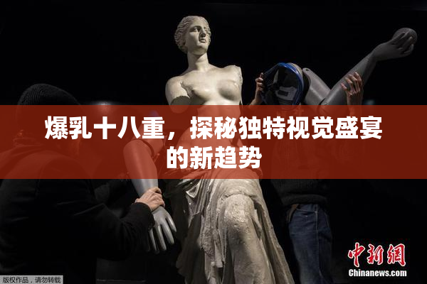 爆乳十八重，探秘独特视觉盛宴的新趋势