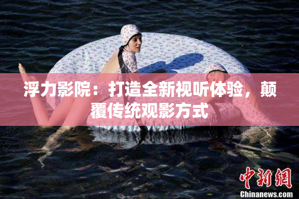 浮力影院：打造全新视听体验，颠覆传统观影方式