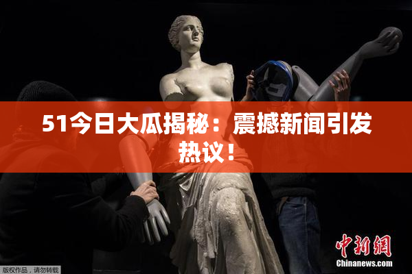 51今日大瓜揭秘：震撼新闻引发热议！